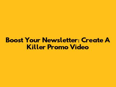 Boost Your Newsletter: Create A Killer Promo Video