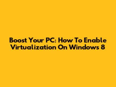 Boost Your PC: How To Enable Virtualization On Windows 8