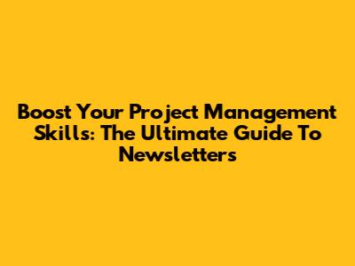 Boost Your Project Management Skills: The Ultimate Guide To Newsletters