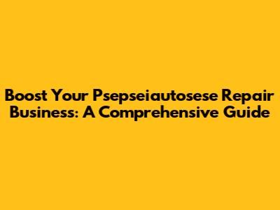 Boost Your Psepseiautosese Repair Business: A Comprehensive Guide