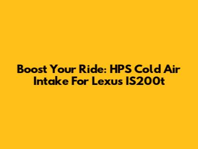 Boost Your Ride: HPS Cold Air Intake For Lexus IS200t
