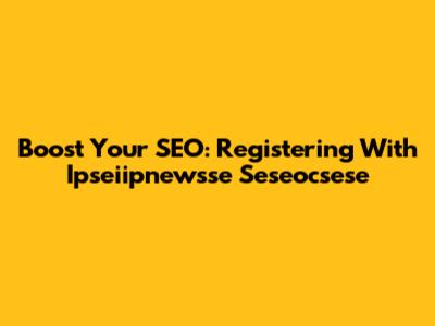 Boost Your SEO: Registering With Ipseiipnewsse Seseocsese