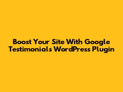 Boost Your Site With Google Testimonials WordPress Plugin