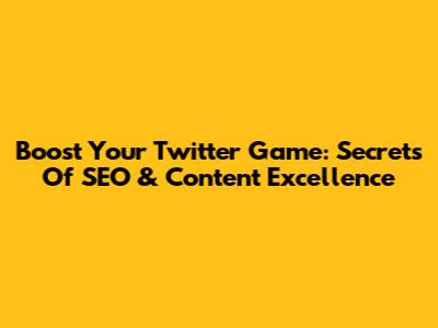 Boost Your Twitter Game: Secrets Of SEO & Content Excellence