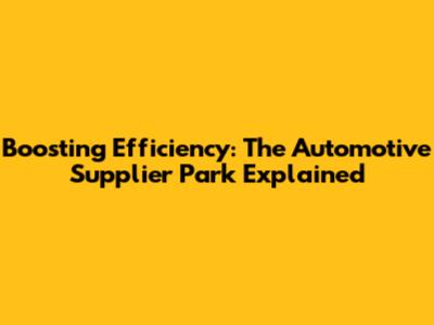 Boosting Efficiency: The Automotive Supplier Park Explained