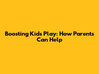 Boosting Kids' Play: How Parents Can Help