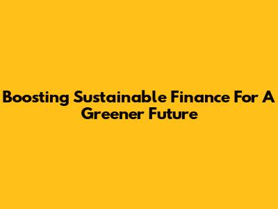 Boosting Sustainable Finance For A Greener Future