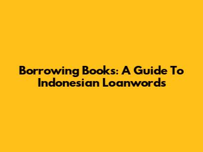 Borrowing Books: A Guide To Indonesian Loanwords