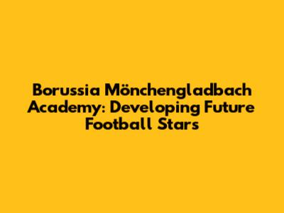 Borussia Mönchengladbach Academy: Developing Future Football Stars