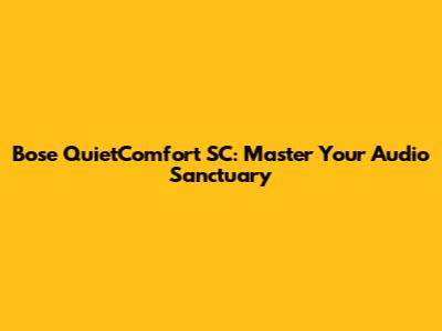 Bose QuietComfort SC: Master Your Audio Sanctuary