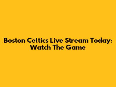 Boston Celtics Live Stream Today: Watch The Game