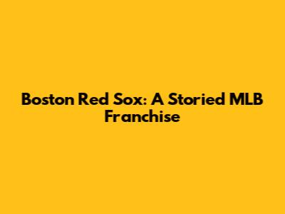 Boston Red Sox: A Storied MLB Franchise