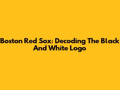 Boston Red Sox: Decoding The Black And White Logo