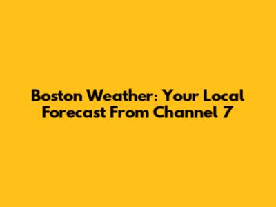 Boston Weather: Your Local Forecast From Channel 7