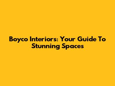 Boyco Interiors: Your Guide To Stunning Spaces