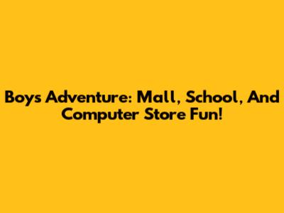 Boys' Adventure: Mall, School, And Computer Store Fun!