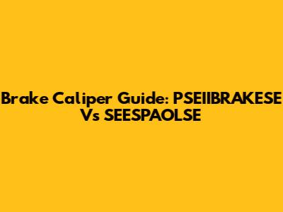 Brake Caliper Guide: PSEIIBRAKESE Vs SEESPAOLSE