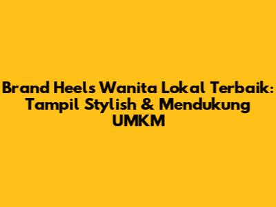 Brand Heels Wanita Lokal Terbaik: Tampil Stylish & Mendukung UMKM