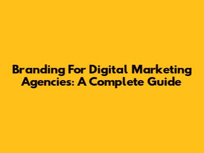 Branding For Digital Marketing Agencies: A Complete Guide