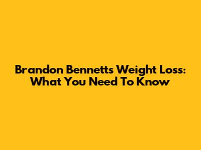 Brandon Bennett's Weight Loss: What You Need To Know