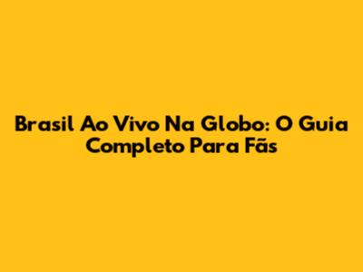 Brasil Ao Vivo Na Globo: O Guia Completo Para Fãs