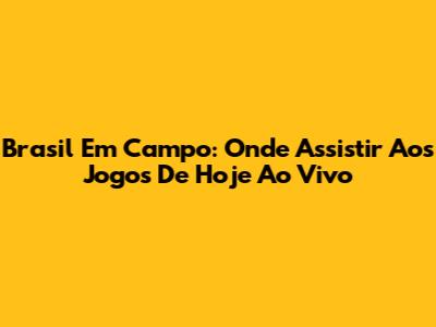 Brasil Em Campo: Onde Assistir Aos Jogos De Hoje Ao Vivo