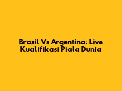Brasil Vs Argentina: Live Kualifikasi Piala Dunia
