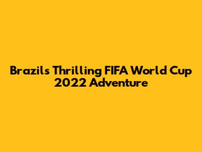 Brazil's Thrilling FIFA World Cup 2022 Adventure