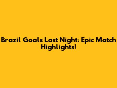 Brazil Goals Last Night: Epic Match Highlights!