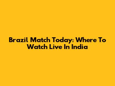 Brazil Match Today: Where To Watch Live In India