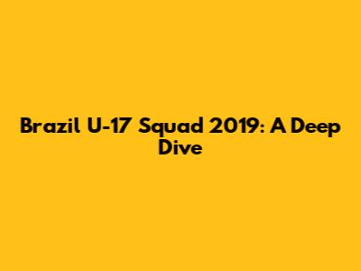 Brazil U-17 Squad 2019: A Deep Dive