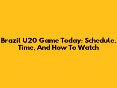 Brazil U20 Game Today: Schedule, Time, And How To Watch