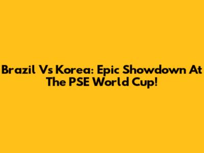 Brazil Vs Korea: Epic Showdown At The PSE World Cup!