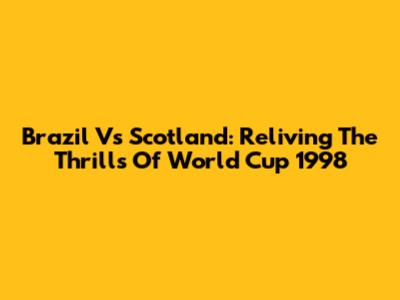 Brazil Vs Scotland: Reliving The Thrills Of World Cup 1998