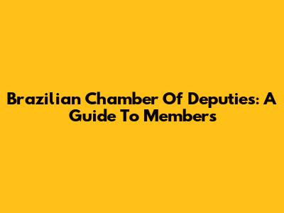 Brazilian Chamber Of Deputies: A Guide To Members
