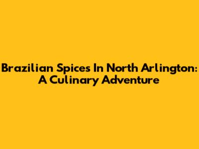 Brazilian Spices In North Arlington: A Culinary Adventure