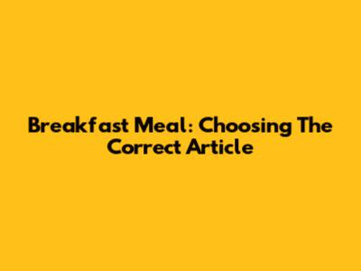 Breakfast Meal: Choosing The Correct Article