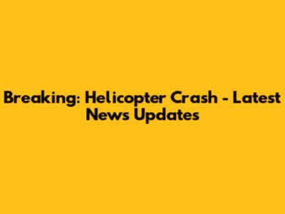 Breaking: Helicopter Crash - Latest News Updates