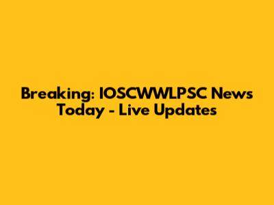 Breaking: IOSCWWLPSC News Today - Live Updates