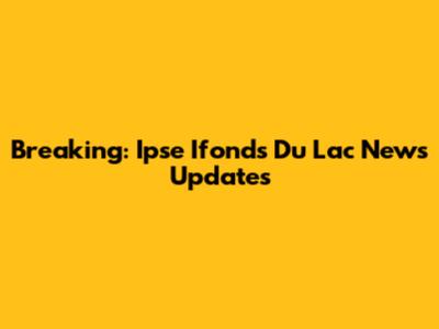 Breaking: Ipse Ifonds Du Lac News Updates