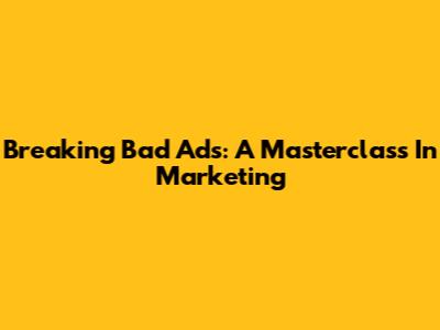 Breaking Bad Ads: A Masterclass In Marketing