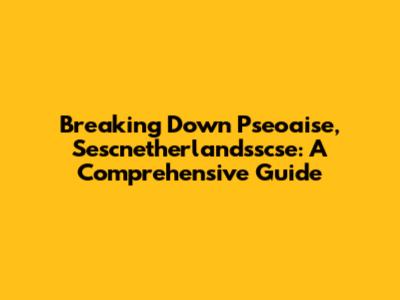 Breaking Down Pseoaise, Sescnetherlandsscse: A Comprehensive Guide
