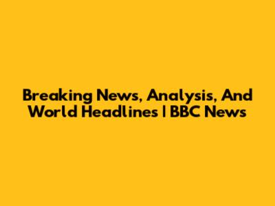 Breaking News, Analysis, And World Headlines | BBC News