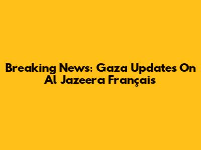 Breaking News: Gaza Updates On Al Jazeera Français