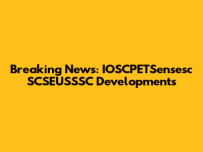 Breaking News: IOSCPETSensesc SCSEUSSSC Developments