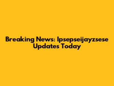 Breaking News: Ipsepseijayzsese Updates Today