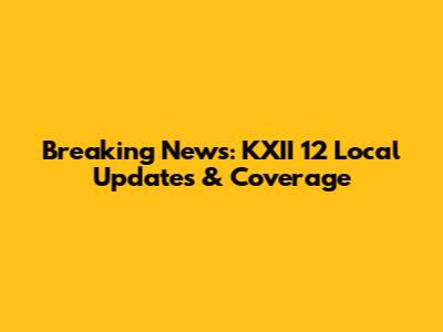 Breaking News: KXII 12 Local Updates & Coverage