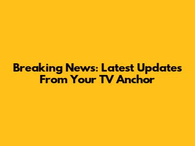 Breaking News: Latest Updates From Your TV Anchor
