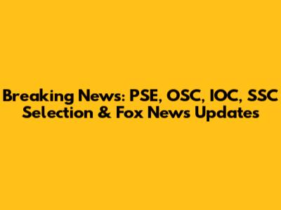 Breaking News: PSE, OSC, IOC, SSC Selection & Fox News Updates