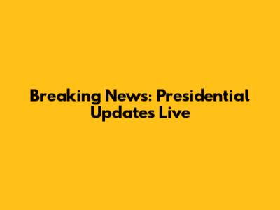 Breaking News: Presidential Updates Live